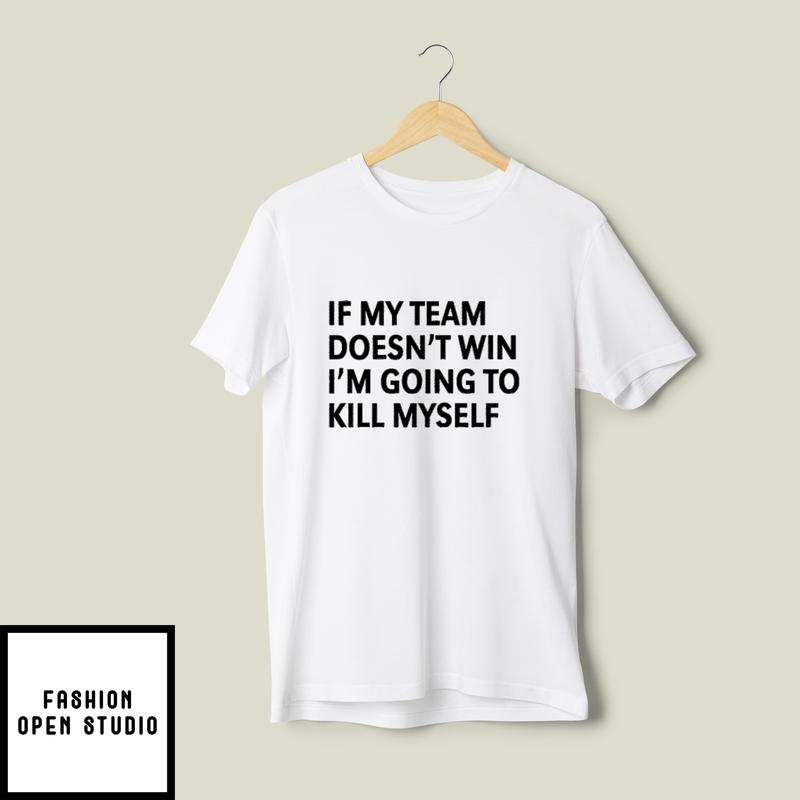 If My Team Doesn’t Win I’m Going To Kill Myself T-shirt
