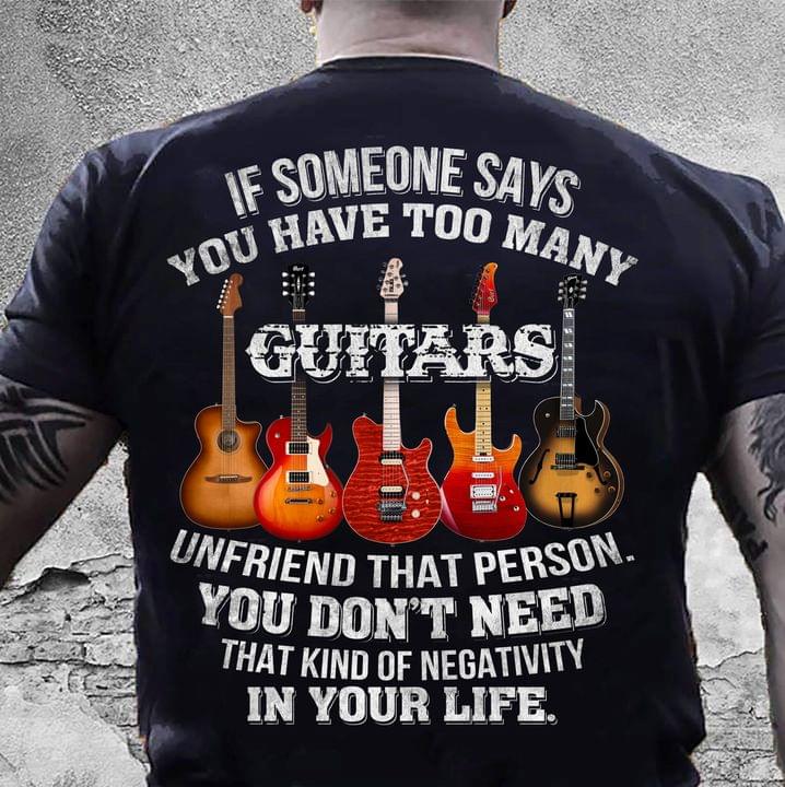 If Someone Says You Have Too Many Guitars Unfriend That Person You Don't Need That Kind Of Negativity In Life Electronic Guitars Shirt (back Side)