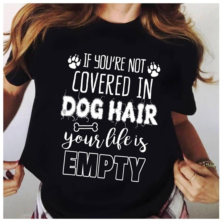 If You're Not Covered In Dog Hair Your Life Is Empty Shirt
