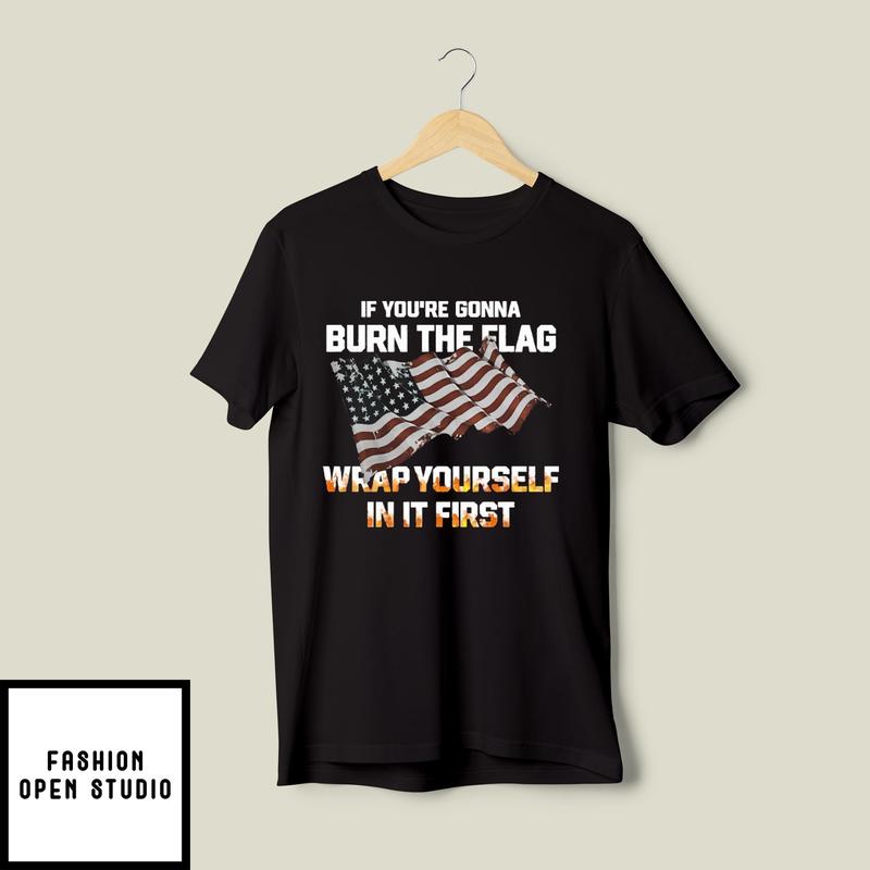 If You’re Gonna Burn The Flag Wrap Yourself In It First T-shirt