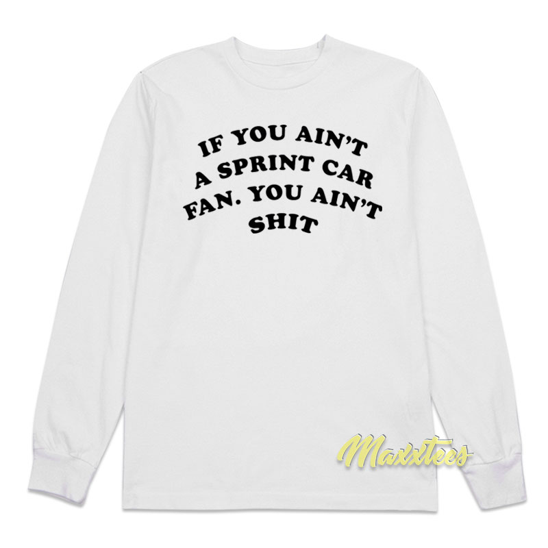 If You Ain't A Sprint Car Fan You Ain't Shit Long Sleeve Shirt