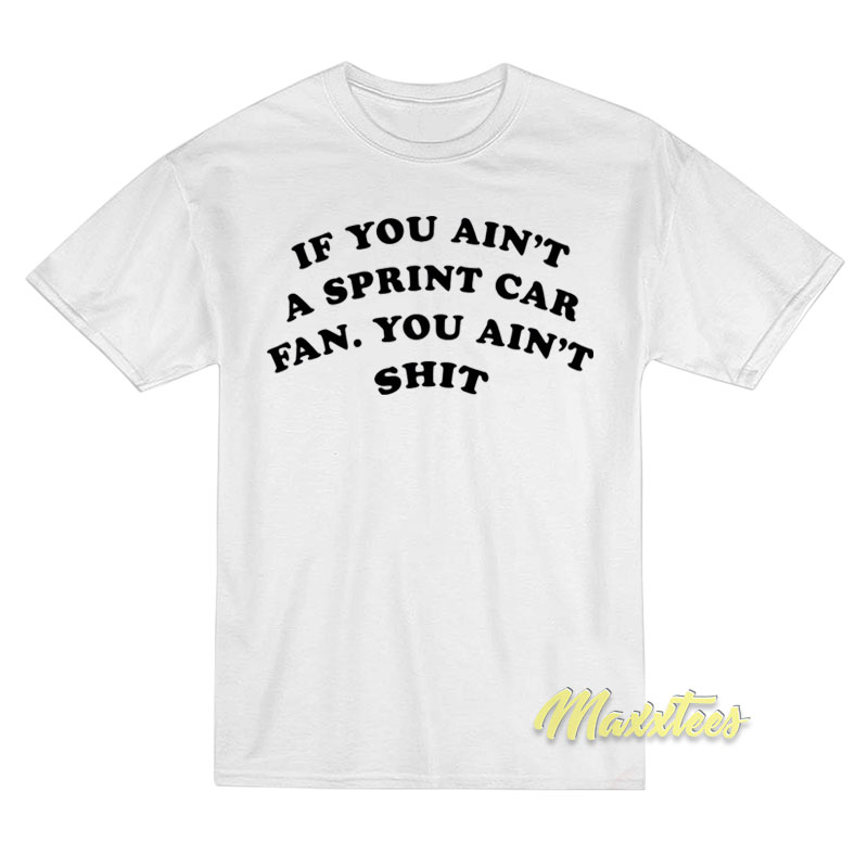 If You Ain't A Sprint Car Fan You Ain't Shit T-shirt