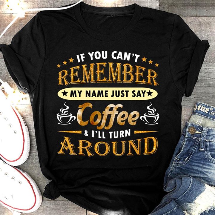 If You Can't Remember My Name Just Say Coffee & I'll Turn Around Shirt