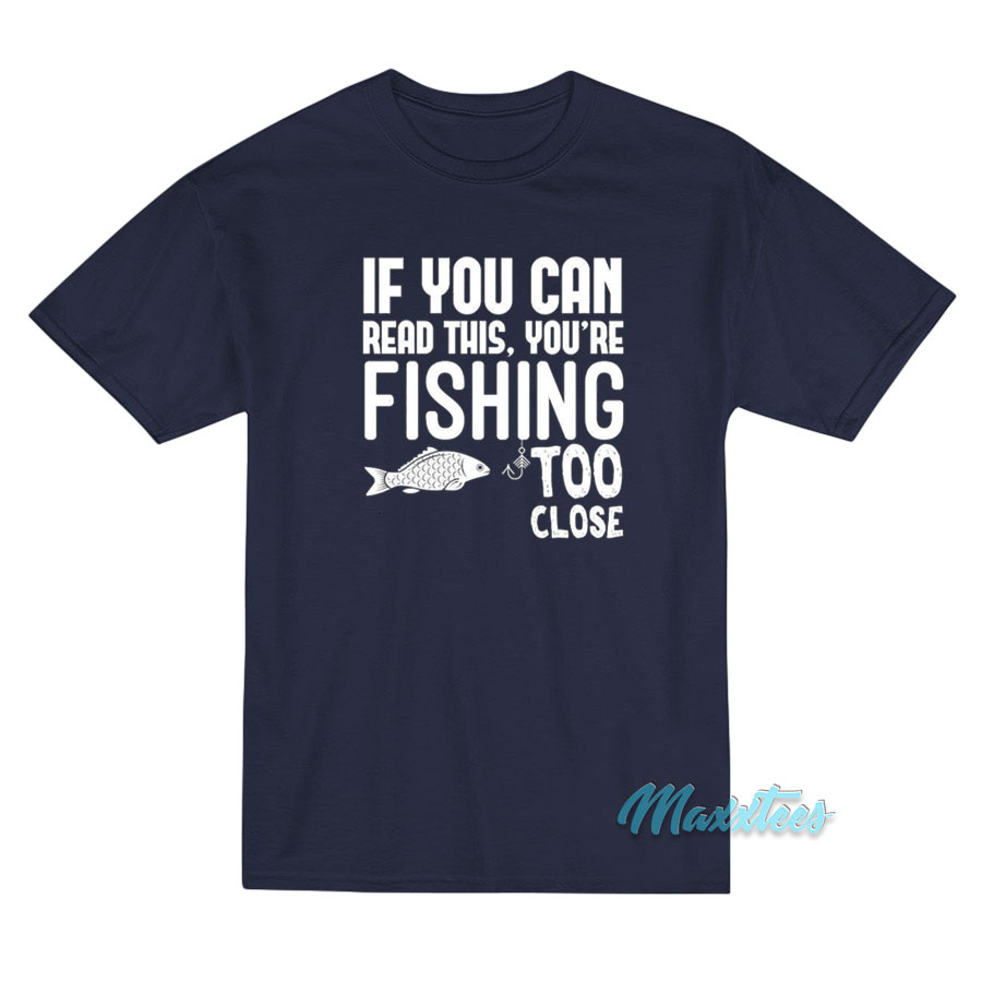 If You Can Read This You're Fishing Too Close T-shirt