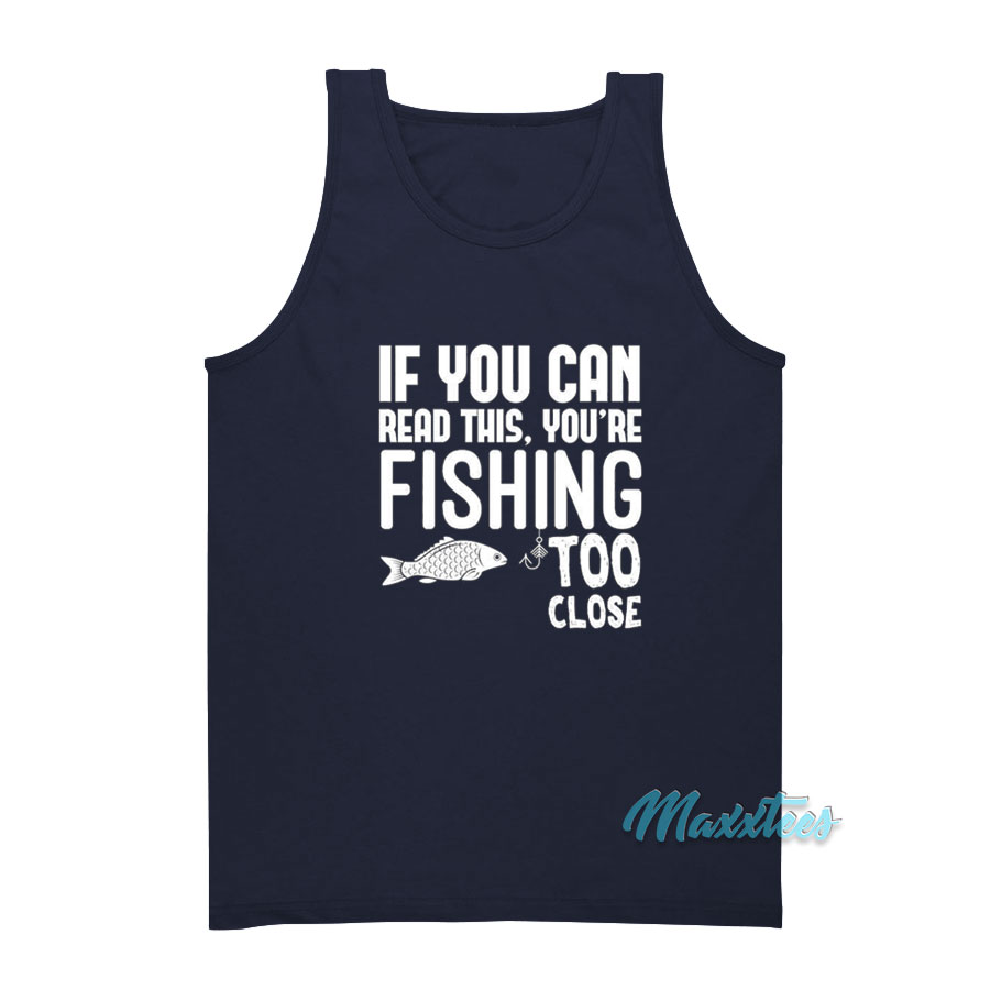 If You Can Read This You're Fishing Too Close Tank Top