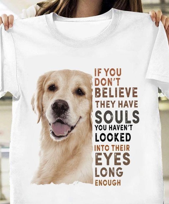 If You Don't Believe They Have Souls You Haven't Looked Into Their Eyes Long Enough Dog Shirt
