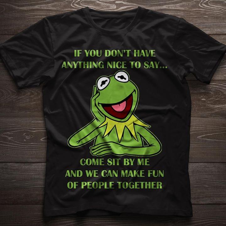 If You Don't Have Anything Nice To Say Come Sit By Me And We Can Make Fun Of People Together Shirt
