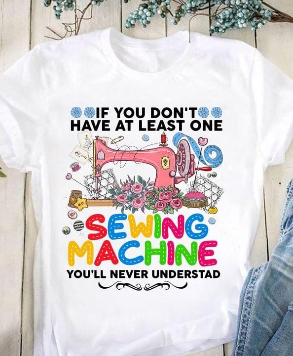 If You Don't Have At Least One Sewing Machine You'll Never Understand Pink Sewing Machine Flowers Shirt