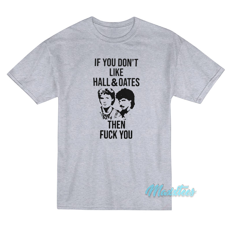 If You Don't Like Hall And Oates Then Fuck You T-shirt