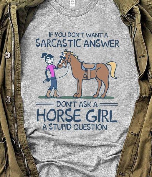 If You Don't Want A Sarcastic Answer Don't Ask A Horse Girl A Stupid Question Lady Girl Riding Horse Shirt