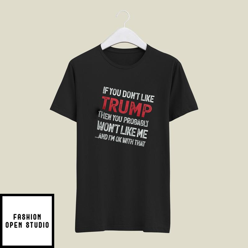 If You Don’t Like Trump Then You Probably Won’t Like Me T-shirt