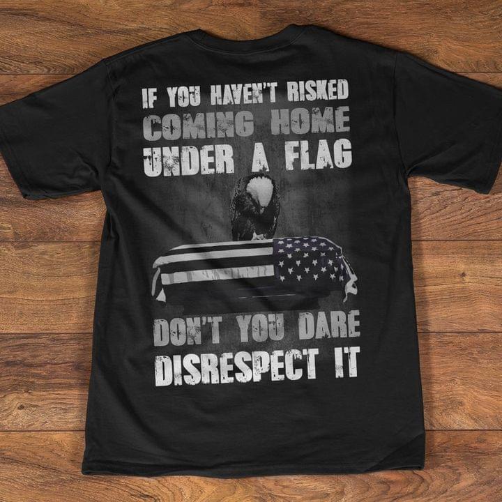 If You Haven't Risked Coming Home Under A Flag Don't You Dare Disrespect It Eagle Flag Of America Shirt