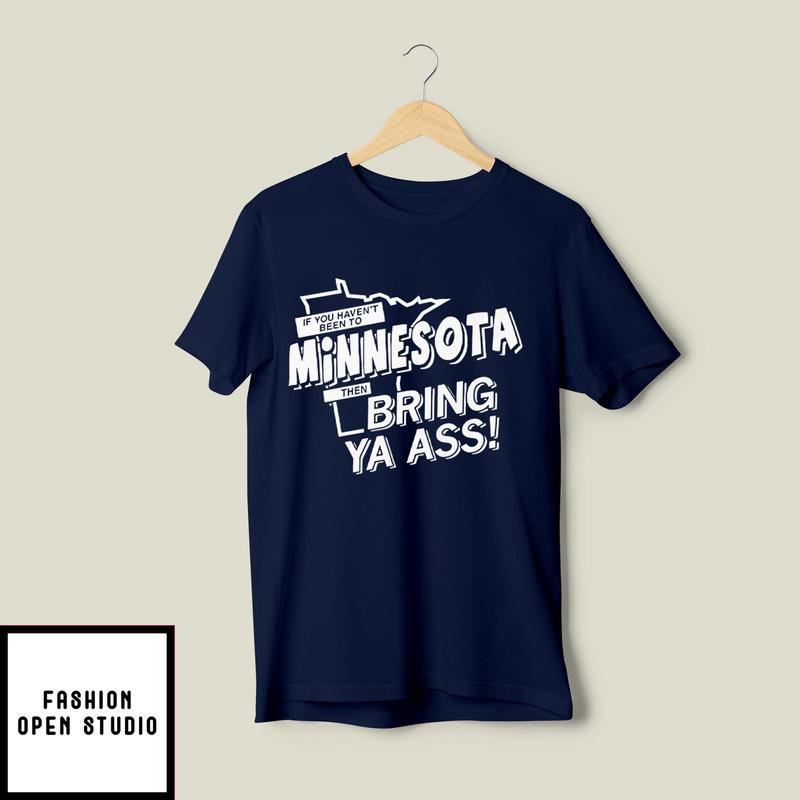 If You Haven’t Been To Minnesota Then Bring Ya Ass T-shirt