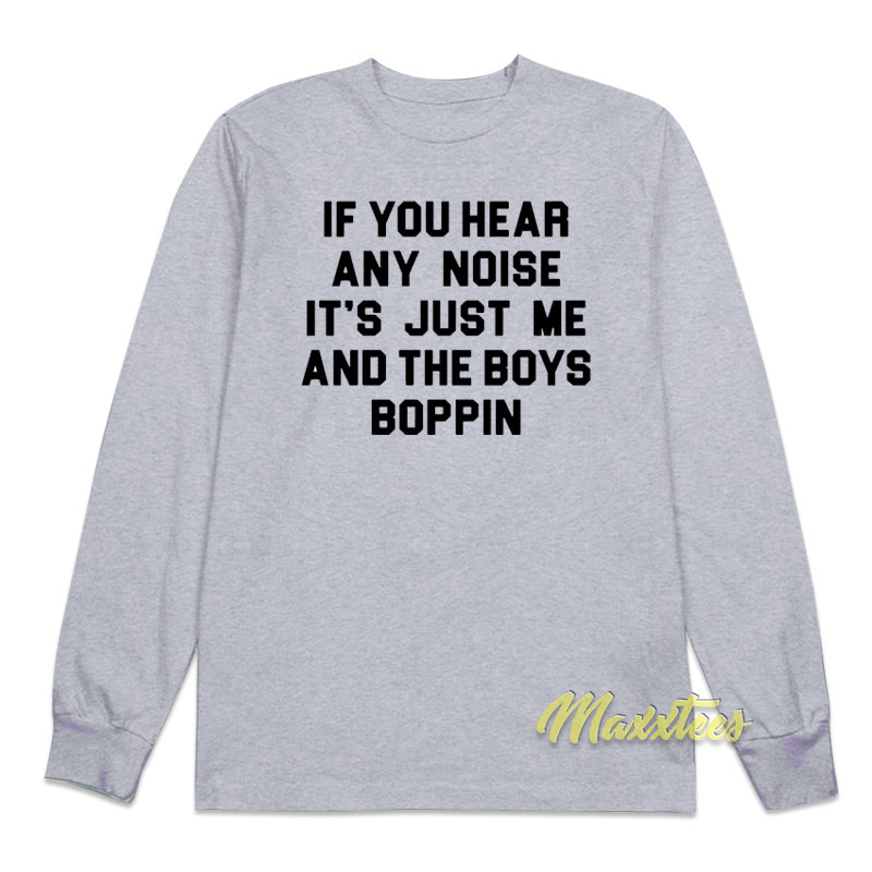 If You Hear Any Noise It's Just Me And The Boys Boppin Long Sleeve Shirt