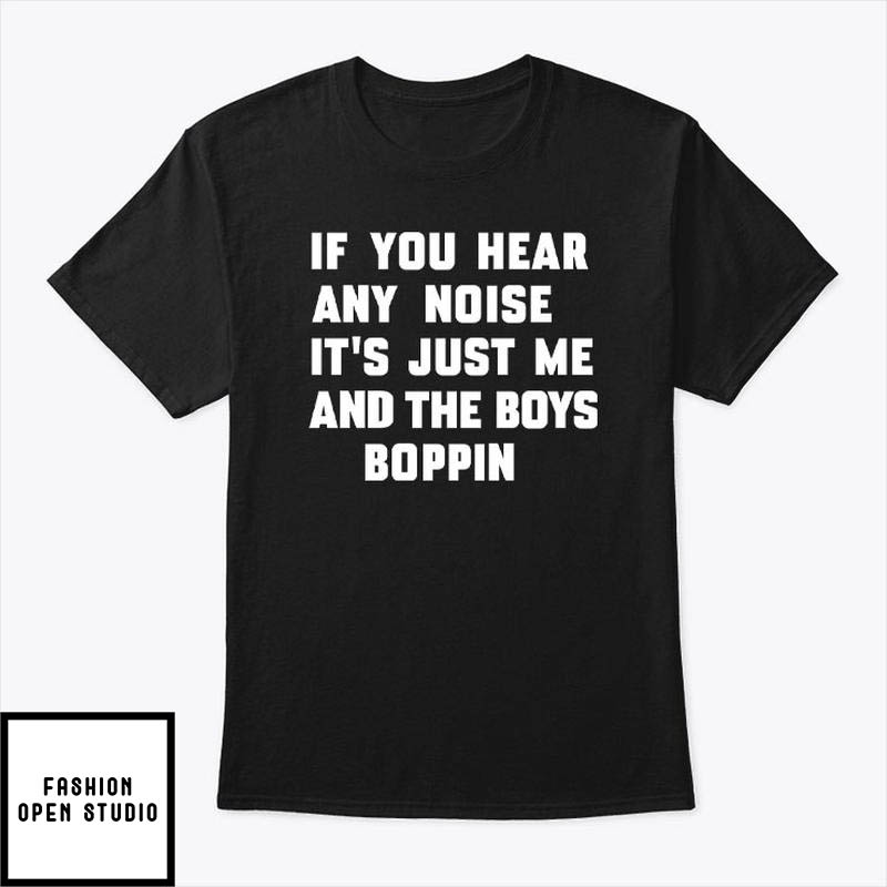 If You Hear Any Noise It’s Just Me And The Boys Boppin T-shirt