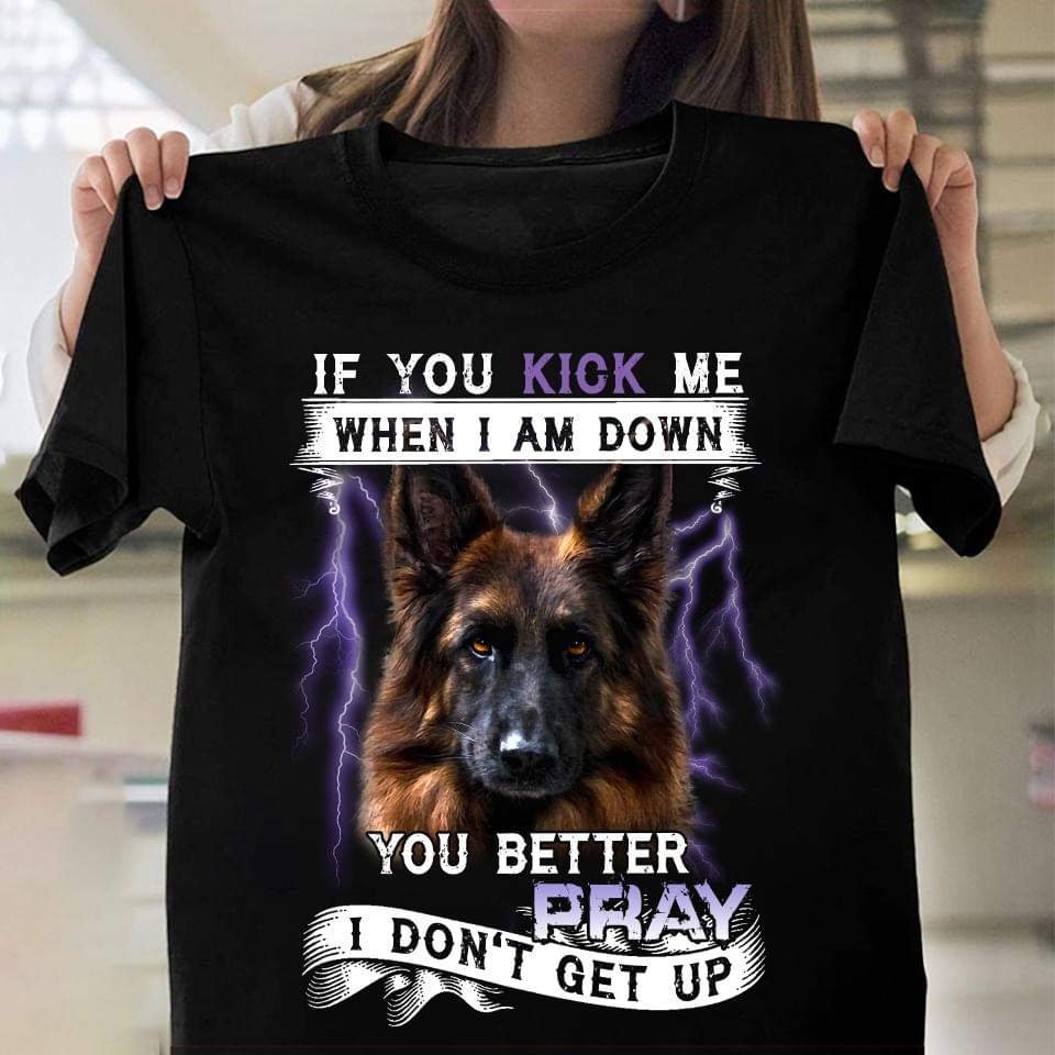 If You Kick Me When I Am Down You Better Pray I Don't Get Up German Shepherd Thunder Shirt