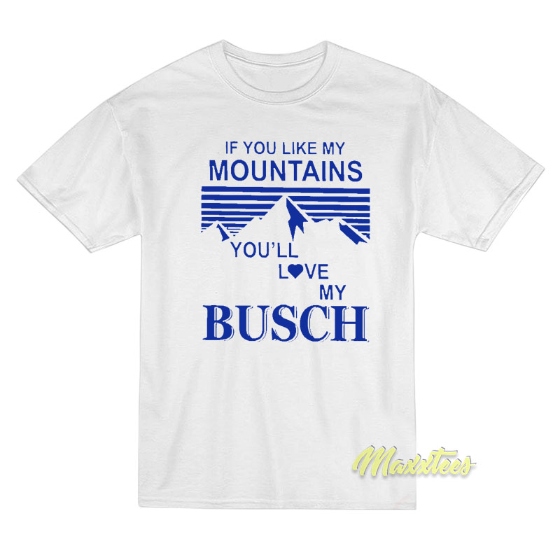 If You Like My Mountains You'll Love My Busch T-shirt