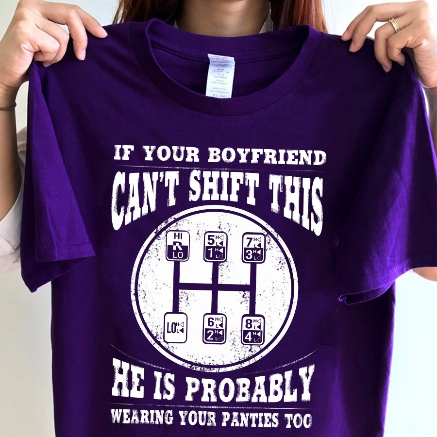 If Your Boyfriend Can't Shift This He Is Probably Wearing Your Panties Too Shirt
