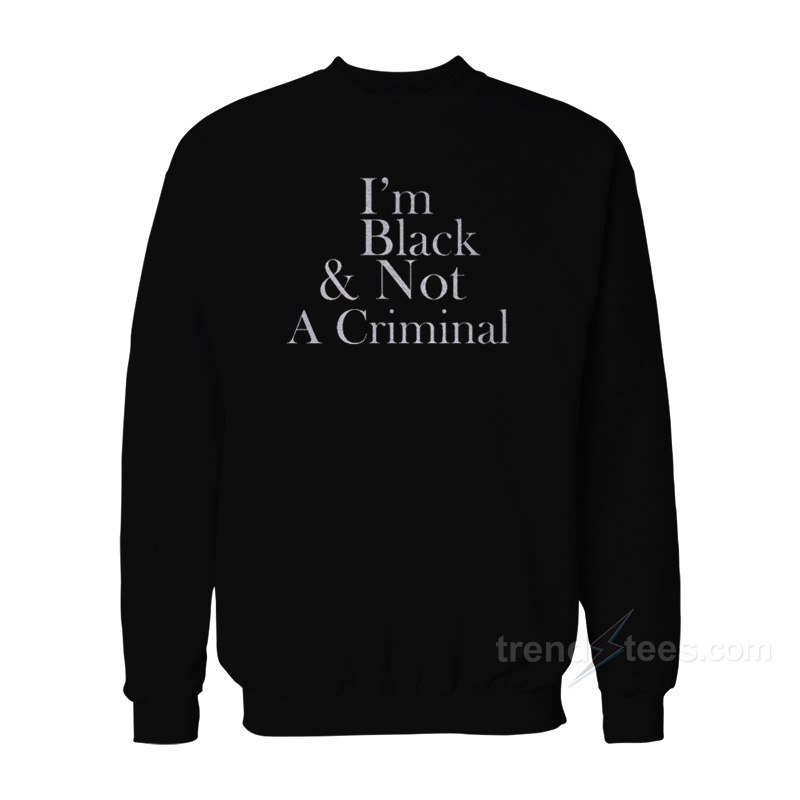I’m Black & Not A Criminal Sweatshirt