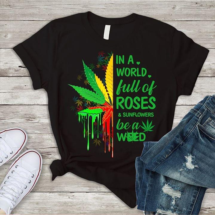 In A World Full Of Roses & Sunflowers Be A Weed Shirt