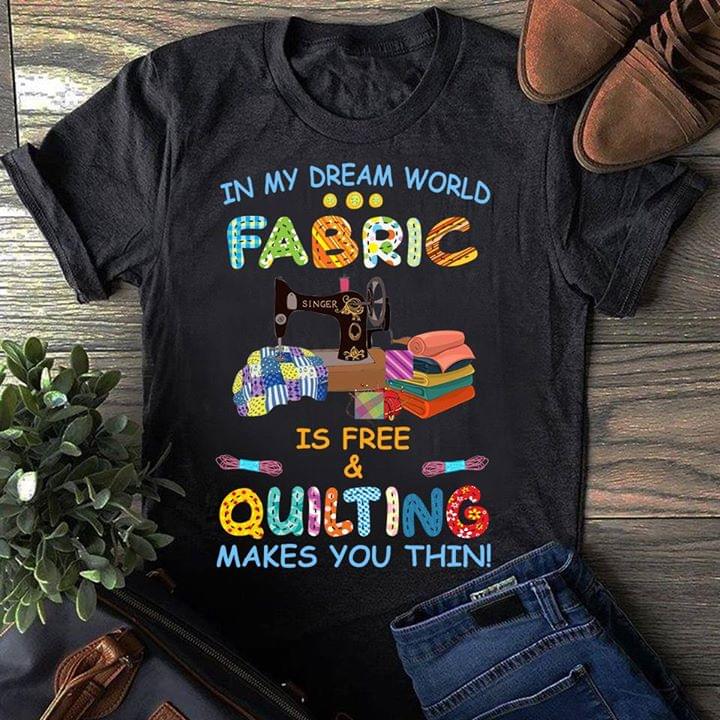 In My Dream World Fabric Is Free & Quilting Makes You Thin Shirt