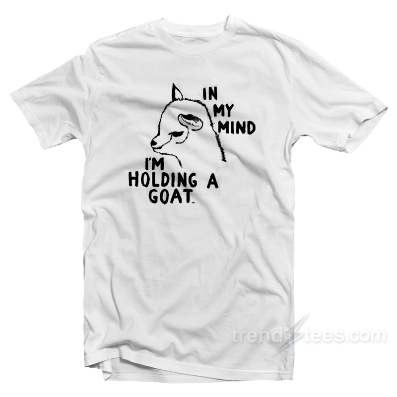 In My Mind I'm Holding A Goat T-shirt