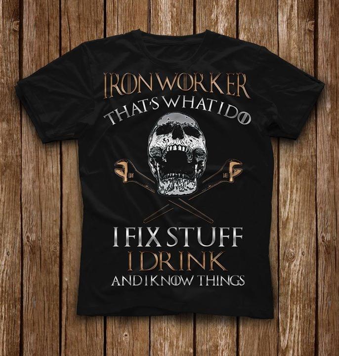 Ironworker That's What I Do I Fix Stuff I Drink And I Know Things Shirt