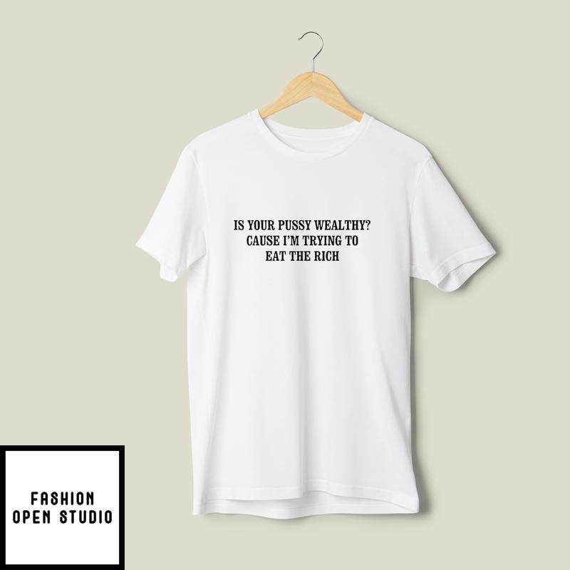 Is Your Pussy Wealthy Cause I’m Trying To Eat The Rich T-shirt
