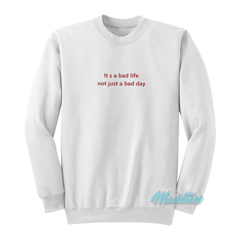 It's A Bad Life Not Just A Bad Day Sweatshirt