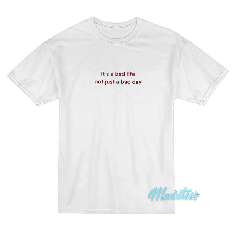 It's A Bad Life Not Just A Bad Day T-shirt