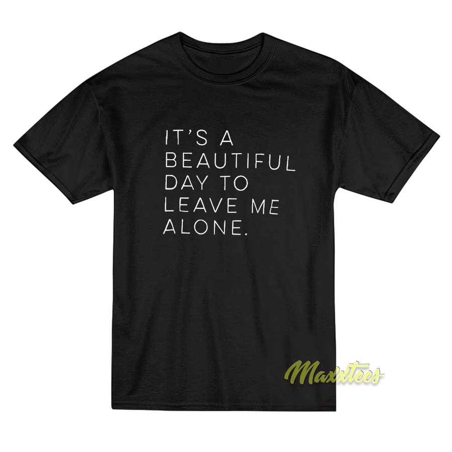 It's A Beautiful Day To Leave Me Alone T Shirt