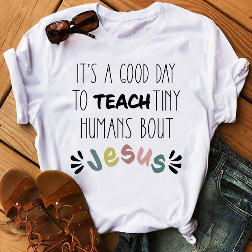 It's A Good Day To Teach Tiny Humans Bout Jesus, Love God Shirt