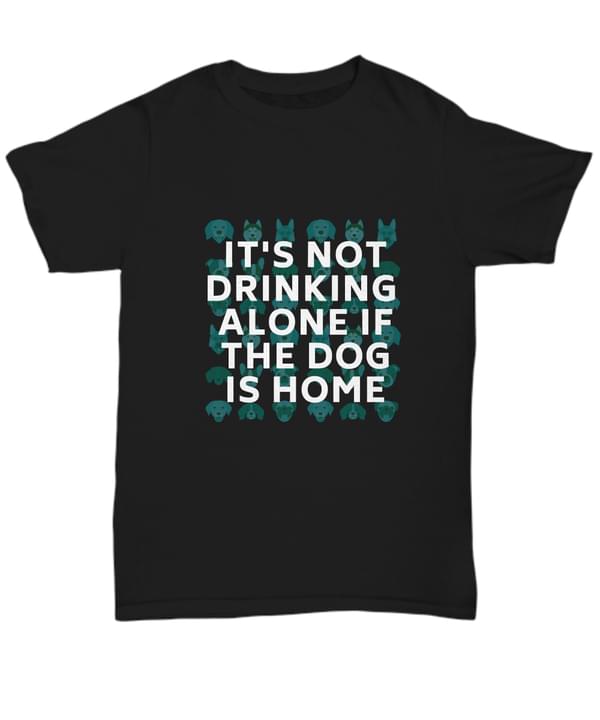 It's Not Drinking Alone If The Dog Is Home Dogs Shirt