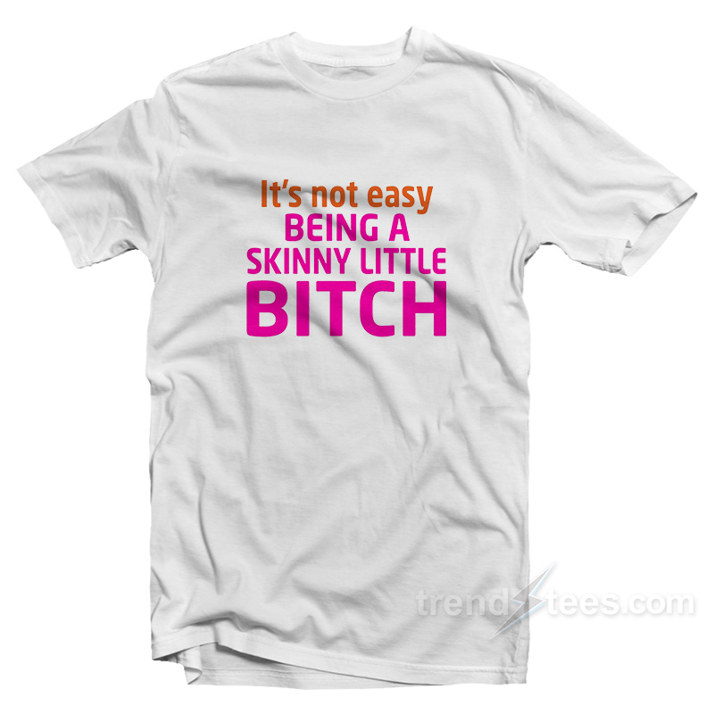 It's Not Easy Being A Skinny Little Bitch T-shirt