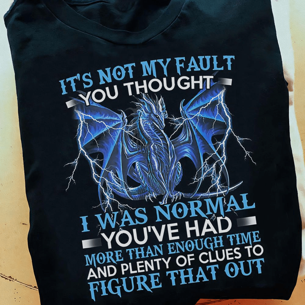 It's Not My Fault You Thought, I Was Normal You've Had More Than Enough Time And Plenty Of Clues To Figure That Out, Dragon T-shirt