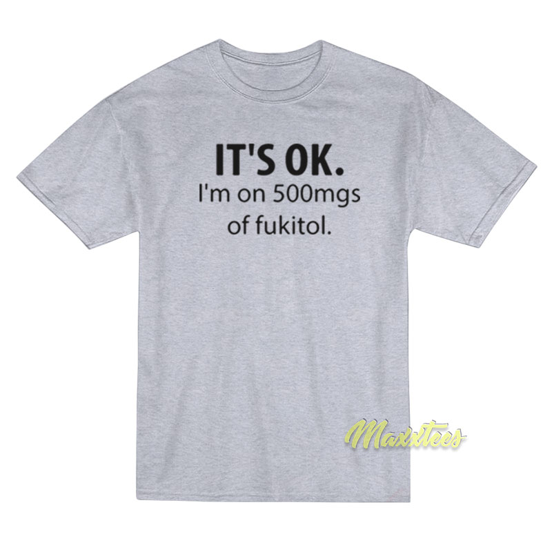 It's Ok I'm On 500mgs Of Fukitol T-shirt