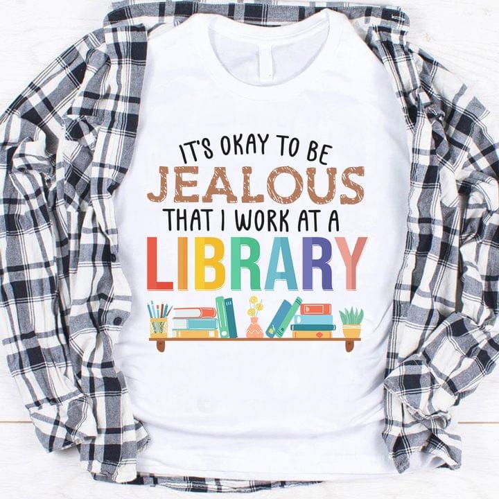 It's Okay To Be Jealous That I Work At A Library Books Shirt