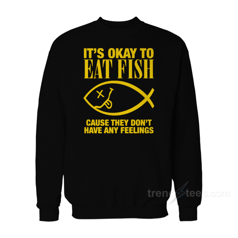 It's Okay To Eat Fish Cause They Don't Have Any Feelings Sweatshirt