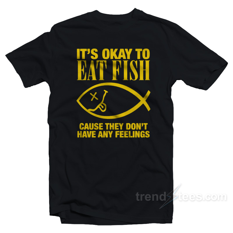 It's Okay To Eat Fish Cause They Don't Have Any Feelings T-shirt