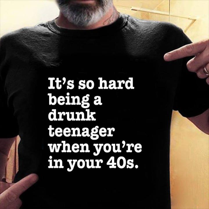 It's So Hard Being A Drunk Teenager When You're In Your 40s Shirt