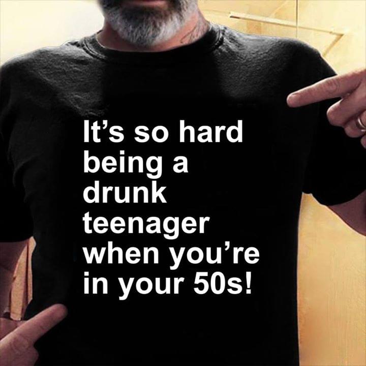 It's So Hard Being A Drunk Teenager When You're In Your 50s Shirt