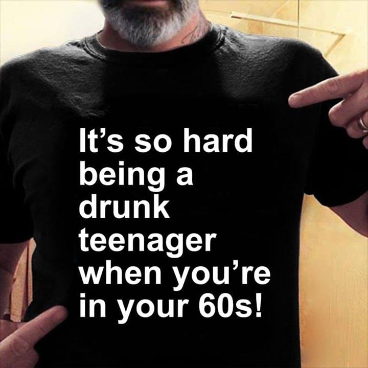It's So Hard Being A Drunk Teenager When You're In Your 60s Shirt