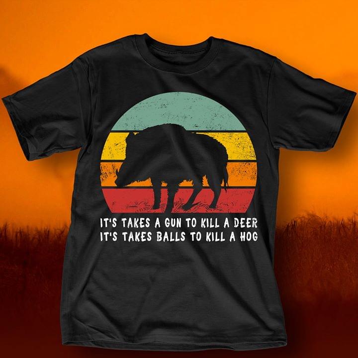 It's Takes A Gun To Kill A Deer It's Takes Balls To Kill A Hog Shirt