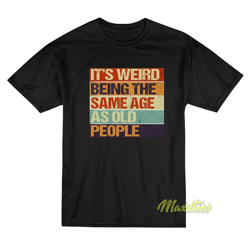 It's Weird Being The Same Age As Old People T-shirt