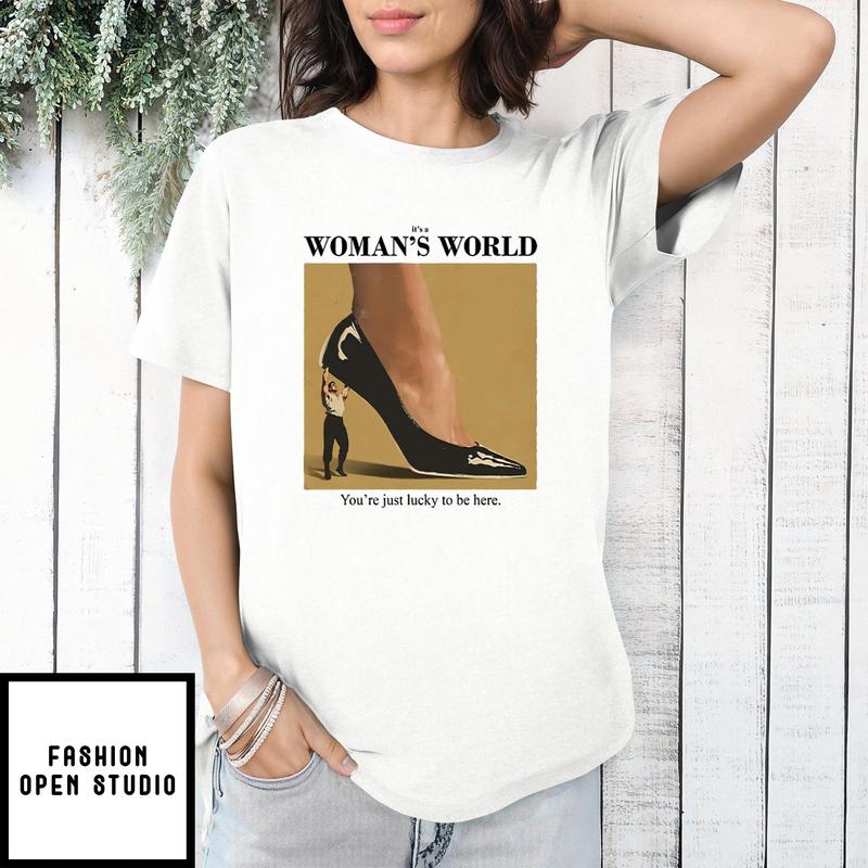 It’s A Woman’s World You’re Just Lucky To Be Here T-shirt