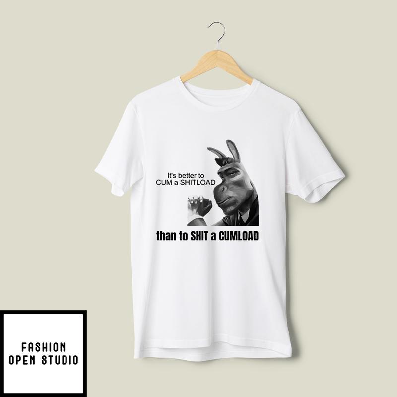 It’s Better To Cum A Shitload Than To Shit A Cumload T-shirt