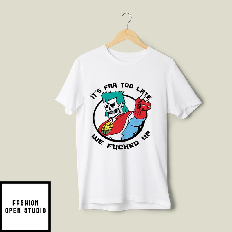 It’s Far Too Late We Fucked Up Captain Planet T-shirt