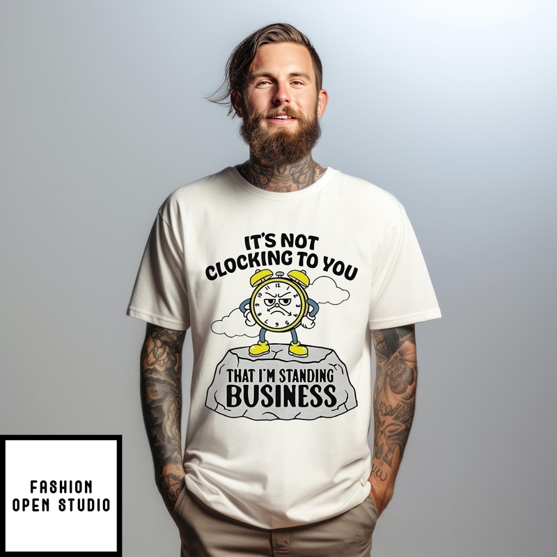 It’s Not Clocking To You That I’m Standing On Business T-shirt