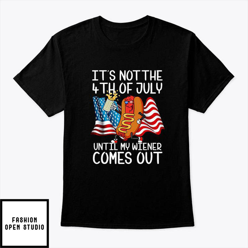 It’s Not The 4th Of July Until My Weiner Comes Out T-shirt