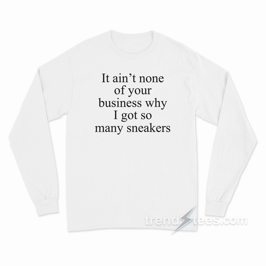 It Ain't None Of Your Business Why I Got So Many Sneakers Long Sleeve Shirt